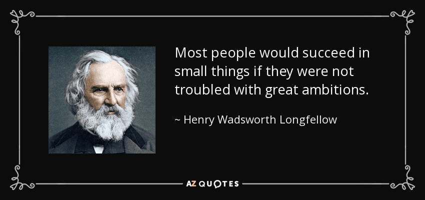 Most people would succeed in small things if they were not troubled with great ambitions. - Henry Wadsworth Longfellow