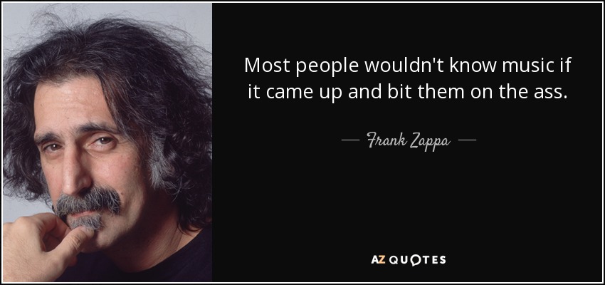 Most people wouldn't know music if it came up and bit them on the ass. - Frank Zappa