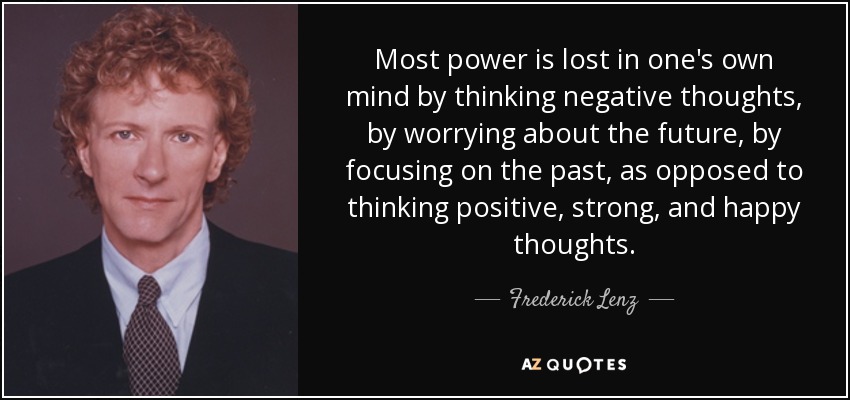 Most power is lost in one's own mind by thinking negative thoughts, by worrying about the future, by focusing on the past, as opposed to thinking positive, strong, and happy thoughts. - Frederick Lenz