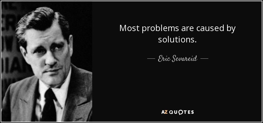 Most problems are caused by solutions. - Eric Sevareid