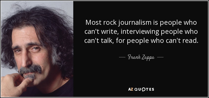 Most rock journalism is people who can't write, interviewing people who can't talk, for people who can't read. - Frank Zappa