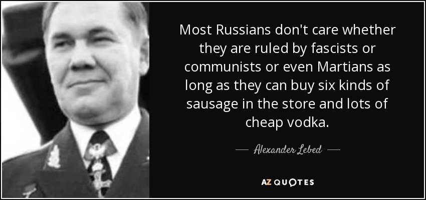 Most Russians don't care whether they are ruled by fascists or communists or even Martians as long as they can buy six kinds of sausage in the store and lots of cheap vodka. - Alexander Lebed