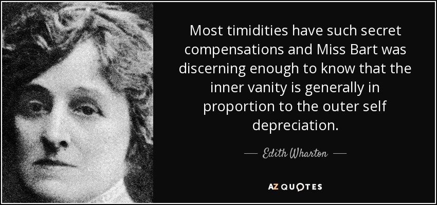 Most timidities have such secret compensations and Miss Bart was discerning enough to know that the inner vanity is generally in proportion to the outer self depreciation. - Edith Wharton