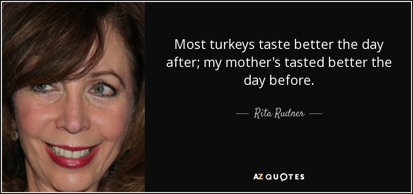 Most turkeys taste better the day after; my mother's tasted better the day before. - Rita Rudner