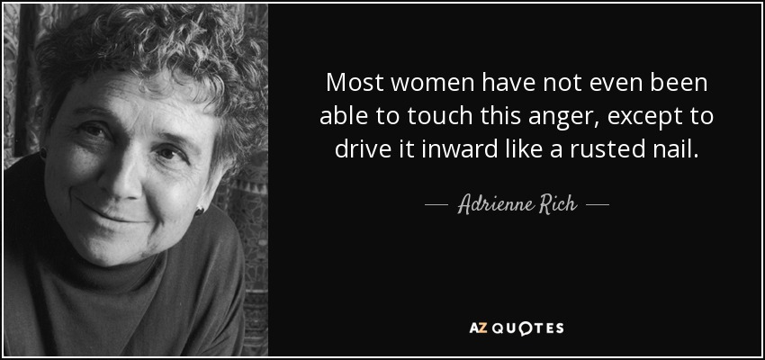 Most women have not even been able to touch this anger, except to drive it inward like a rusted nail. - Adrienne Rich