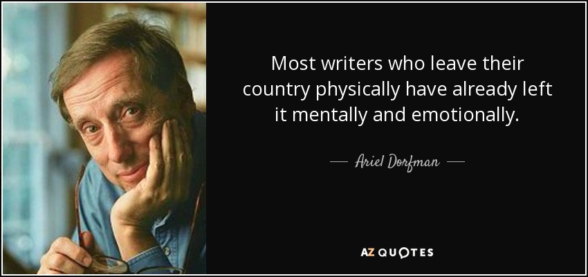 Most writers who leave their country physically have already left it mentally and emotionally. - Ariel Dorfman