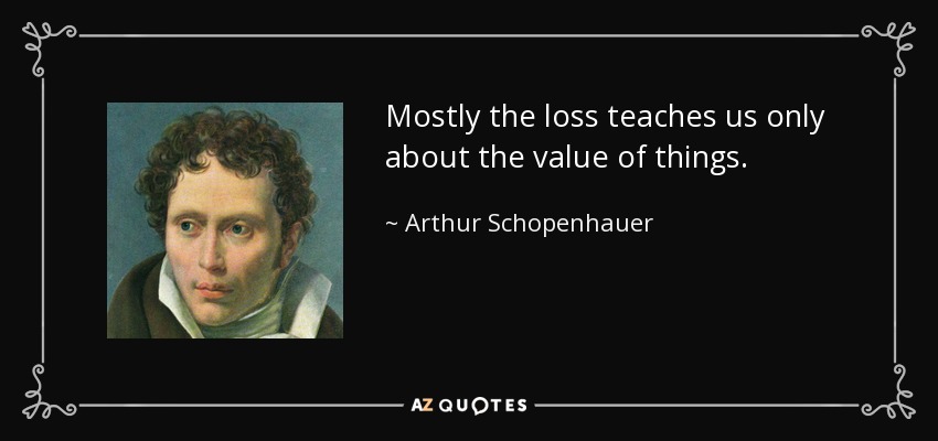 Mostly the loss teaches us only about the value of things. - Arthur Schopenhauer