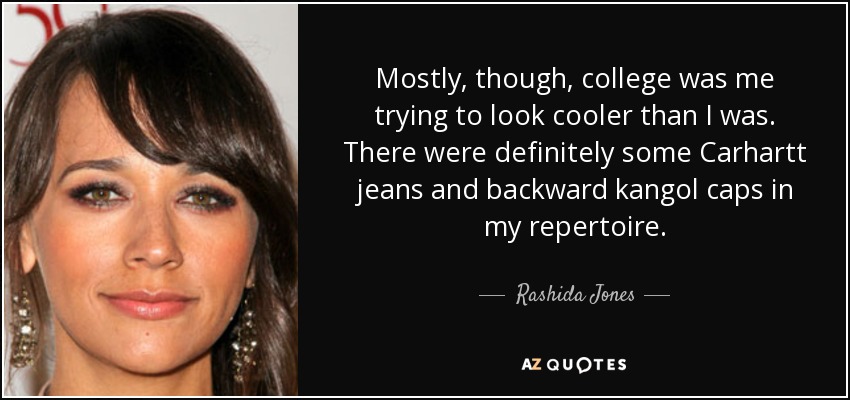 Mostly, though, college was me trying to look cooler than I was. There were definitely some Carhartt jeans and backward kangol caps in my repertoire. - Rashida Jones