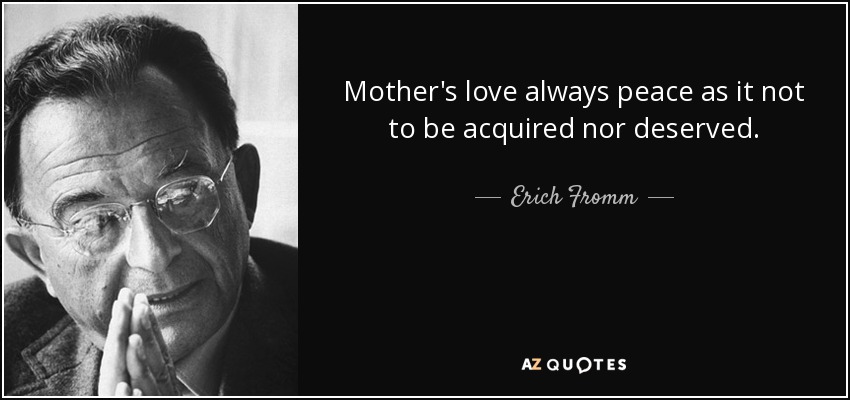 Mother's love always peace as it not to be acquired nor deserved. - Erich Fromm