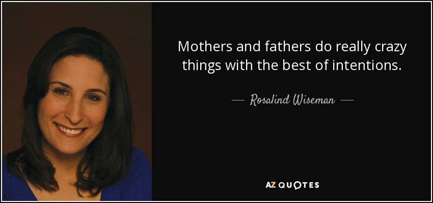 Mothers and fathers do really crazy things with the best of intentions. - Rosalind Wiseman