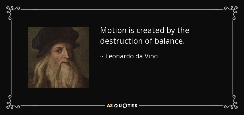 Motion is created by the destruction of balance. - Leonardo da Vinci