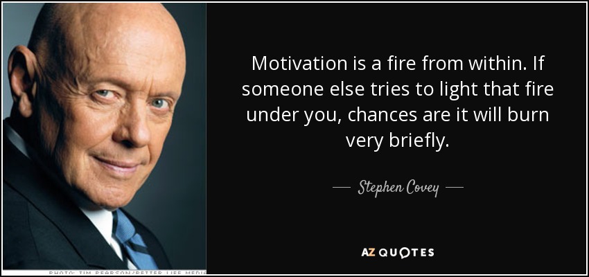 Motivation is a fire from within. If someone else tries to light that fire under you, chances are it will burn very briefly. - Stephen Covey