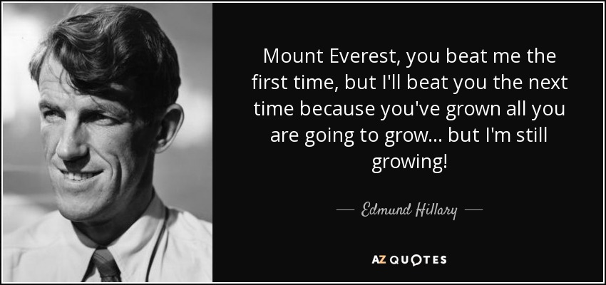 Mount Everest, you beat me the first time, but I'll beat you the next time because you've grown all you are going to grow... but I'm still growing! - Edmund Hillary