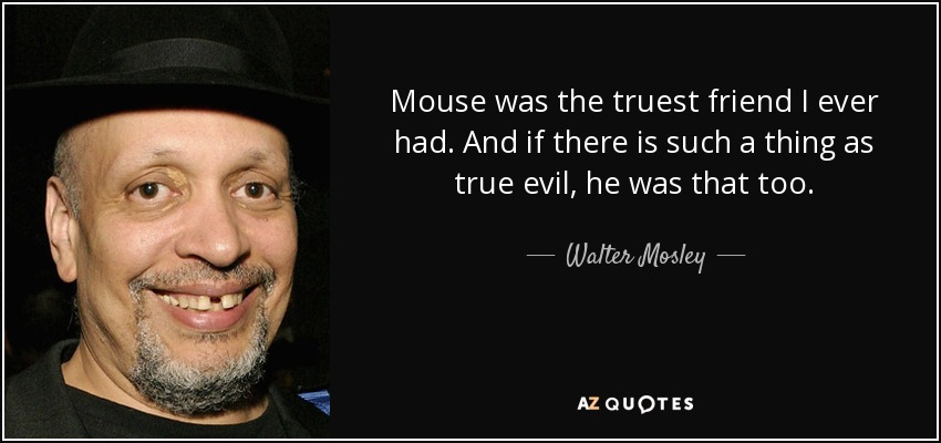 Mouse was the truest friend I ever had. And if there is such a thing as true evil, he was that too. - Walter Mosley