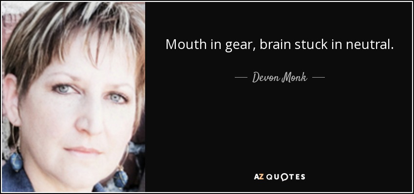 Mouth in gear, brain stuck in neutral. - Devon Monk