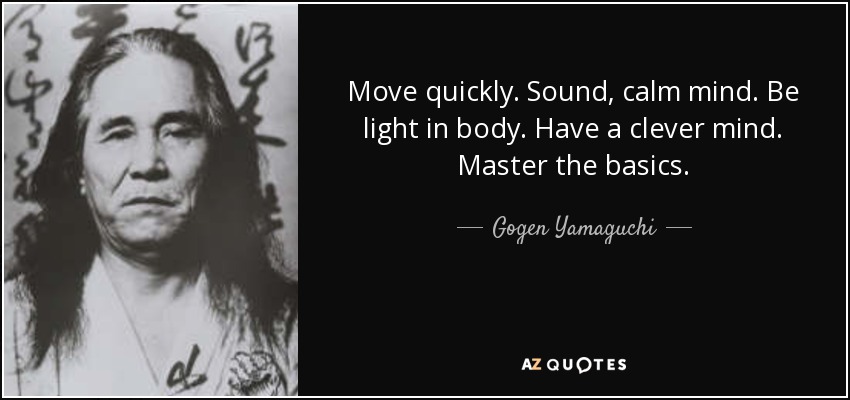 Move quickly. Sound, calm mind. Be light in body. Have a clever mind. Master the basics. - Gogen Yamaguchi