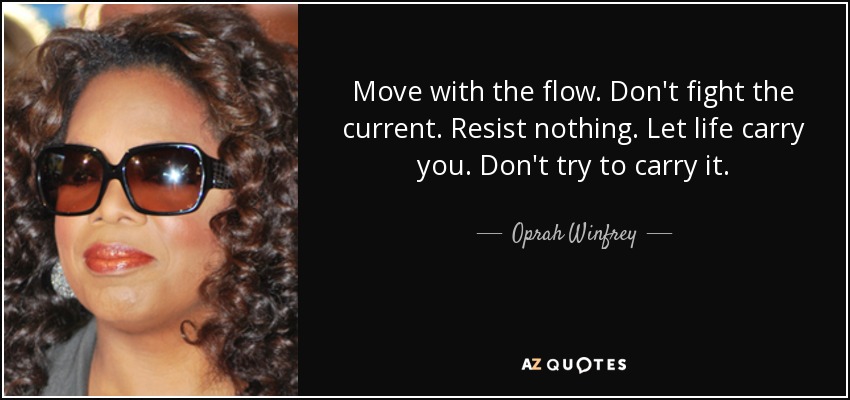 Move with the flow. Don't fight the current. Resist nothing. Let life carry you. Don't try to carry it. - Oprah Winfrey