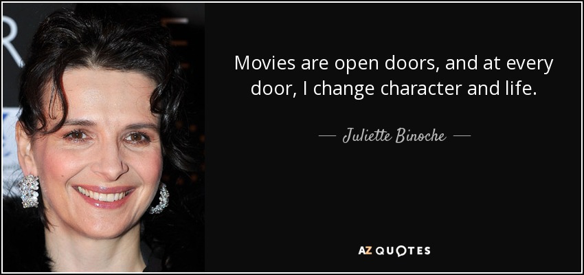 Movies are open doors, and at every door, I change character and life. - Juliette Binoche