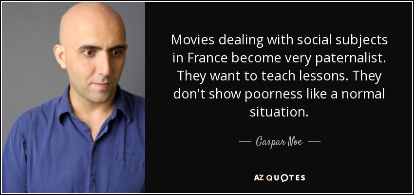 Movies dealing with social subjects in France become very paternalist. They want to teach lessons. They don't show poorness like a normal situation. - Gaspar Noe