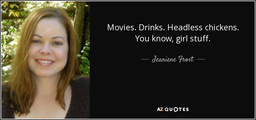 Movies. Drinks. Headless chickens. You know, girl stuff. - Jeaniene Frost