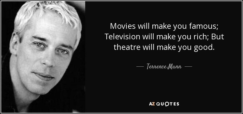Movies will make you famous; Television will make you rich; But theatre will make you good. - Terrence Mann
