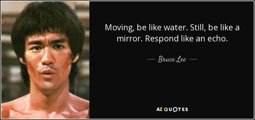 Moving, be like water. Still, be like a mirror. Respond like an echo. - Bruce Lee