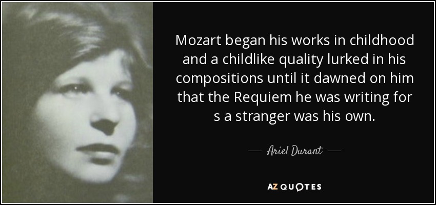 Mozart began his works in childhood and a childlike quality lurked in his compositions until it dawned on him that the Requiem he was writing for s a stranger was his own. - Ariel Durant