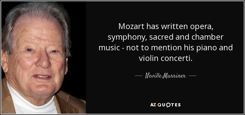 Mozart has written opera, symphony, sacred and chamber music - not to mention his piano and violin concerti. - Neville Marriner
