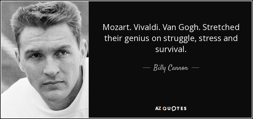 Mozart. Vivaldi. Van Gogh. Stretched their genius on struggle, stress and survival. - Billy Cannon