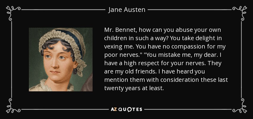 Mr. Bennet, how can you abuse your own children in such a way? You take delight in vexing me. You have no compassion for my poor nerves.