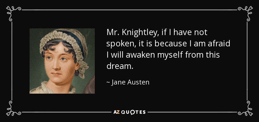 Mr. Knightley, if I have not spoken, it is because I am afraid I will awaken myself from this dream. - Jane Austen