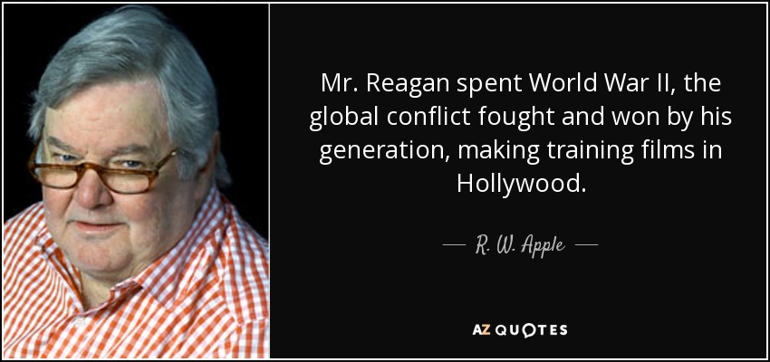 Mr. Reagan spent World War II, the global conflict fought and won by his generation, making training films in Hollywood. - R. W. Apple
