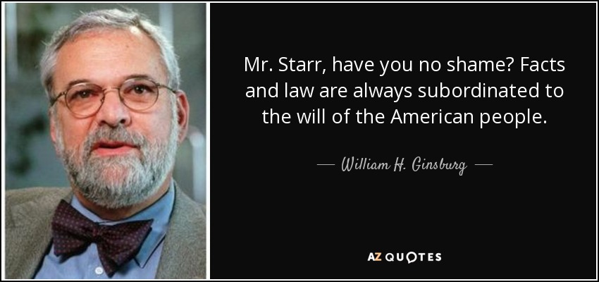 Mr. Starr, have you no shame? Facts and law are always subordinated to the will of the American people. - William H. Ginsburg