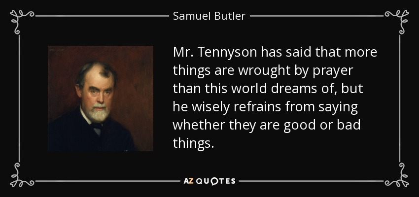 Mr. Tennyson has said that more things are wrought by prayer than this world dreams of, but he wisely refrains from saying whether they are good or bad things. - Samuel Butler