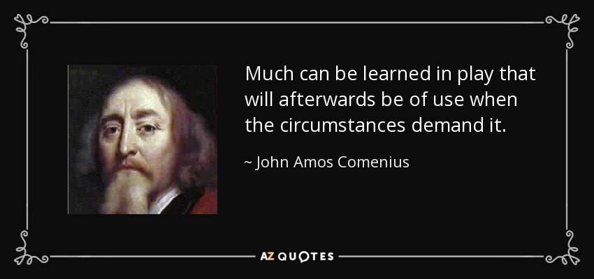 Much can be learned in play that will afterwards be of use when the circumstances demand it. - John Amos Comenius