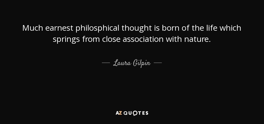 Much earnest philosphical thought is born of the life which springs from close association with nature. - Laura Gilpin