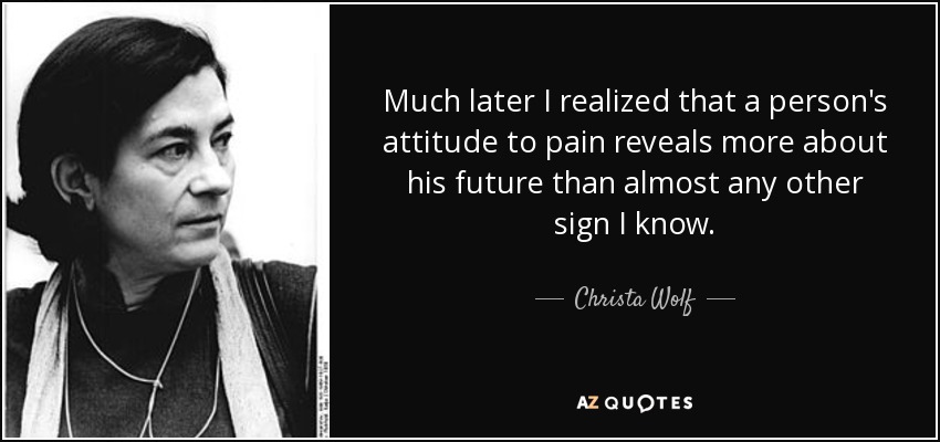 Much later I realized that a person's attitude to pain reveals more about his future than almost any other sign I know. - Christa Wolf