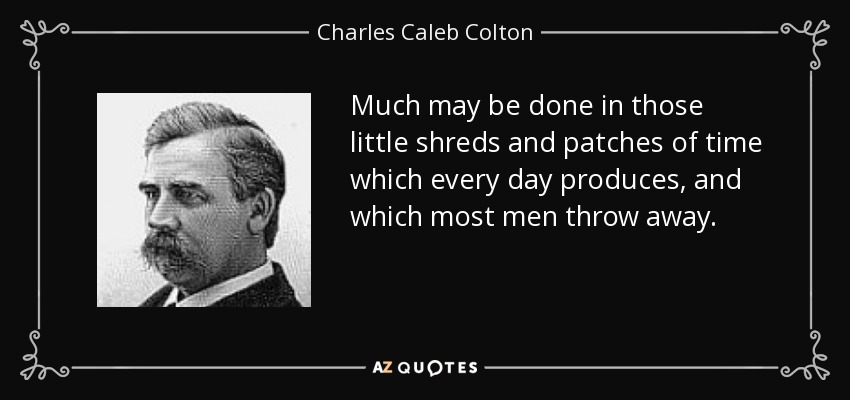 Much may be done in those little shreds and patches of time which every day produces, and which most men throw away. - Charles Caleb Colton