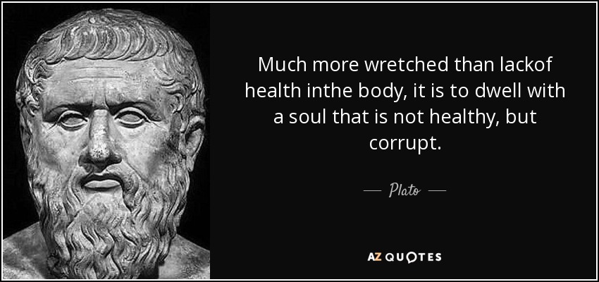 Much more wretched than lackof health inthe body, it is to dwell with a soul that is not healthy, but corrupt. - Plato