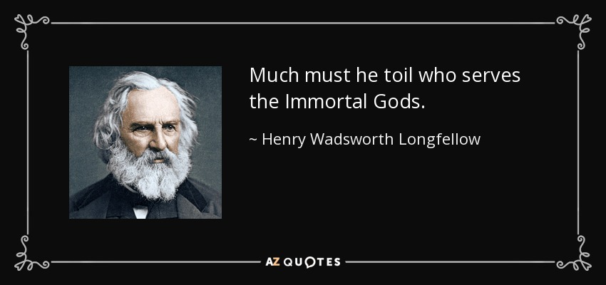 Much must he toil who serves the Immortal Gods. - Henry Wadsworth Longfellow