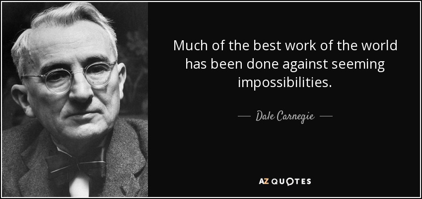 Much of the best work of the world has been done against seeming impossibilities. - Dale Carnegie