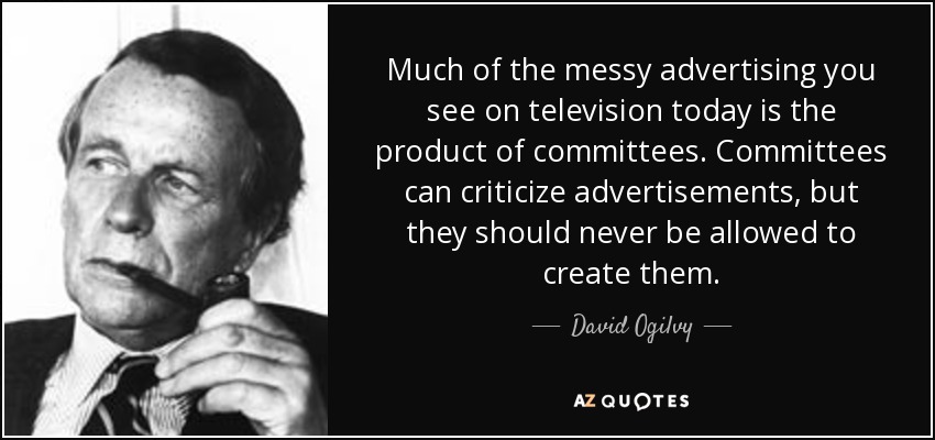 Much of the messy advertising you see on television today is the product of committees. Committees can criticize advertisements, but they should never be allowed to create them. - David Ogilvy