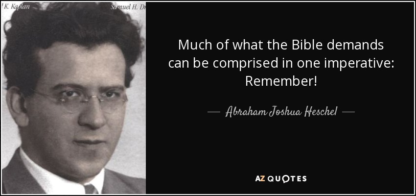 Much of what the Bible demands can be comprised in one imperative: Remember! - Abraham Joshua Heschel