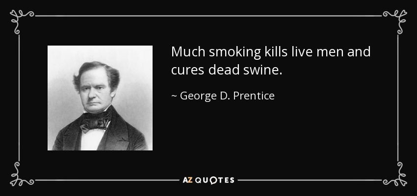 Much smoking kills live men and cures dead swine. - George D. Prentice