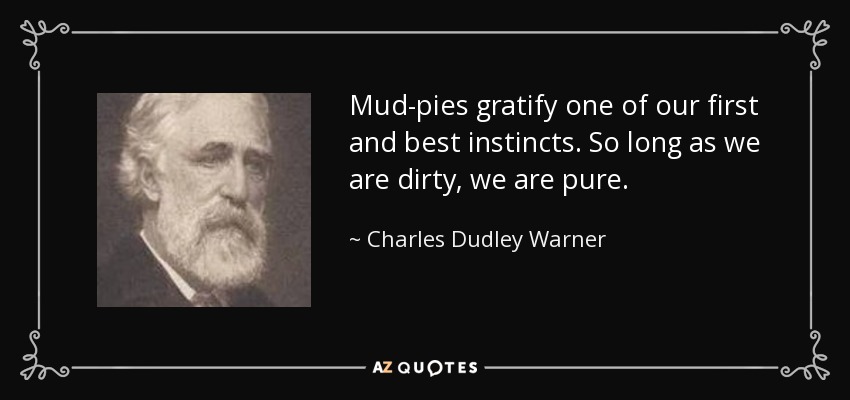 Mud-pies gratify one of our first and best instincts. So long as we are dirty, we are pure. - Charles Dudley Warner