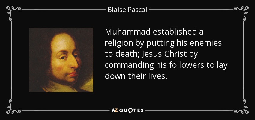 Muhammad established a religion by putting his enemies to death; Jesus Christ by commanding his followers to lay down their lives. - Blaise Pascal
