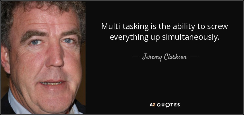 Multi-tasking is the ability to screw everything up simultaneously. - Jeremy Clarkson