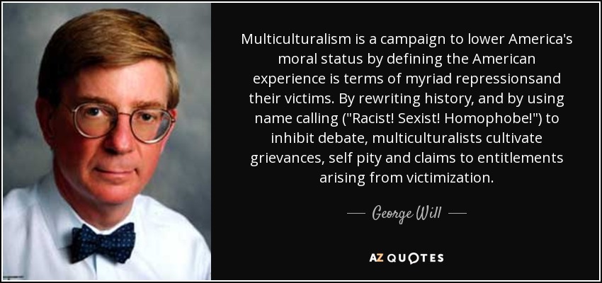 Multiculturalism is a campaign to lower America's moral status by defining the American experience is terms of myriad repressionsand their victims. By rewriting history, and by using name calling (