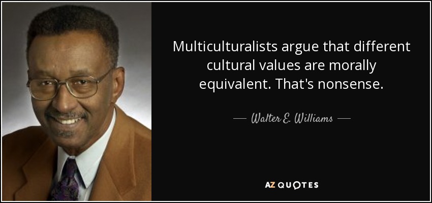 Multiculturalists argue that different cultural values are morally equivalent. That's nonsense. - Walter E. Williams