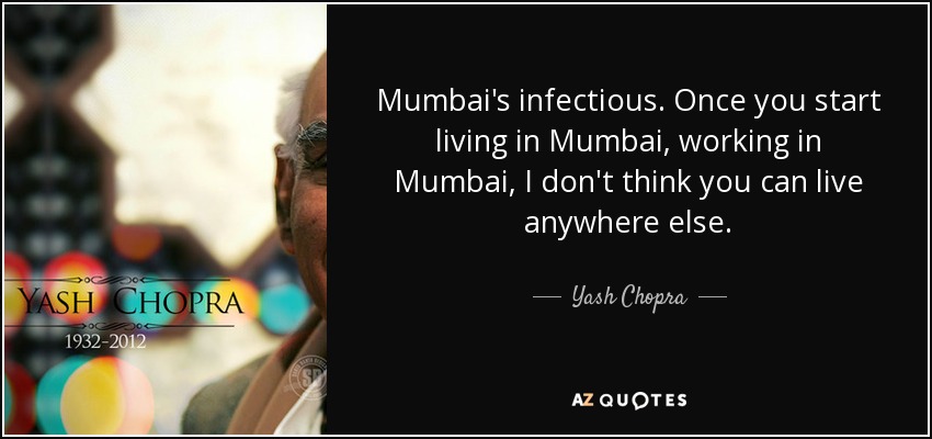 Mumbai's infectious. Once you start living in Mumbai, working in Mumbai, I don't think you can live anywhere else. - Yash Chopra